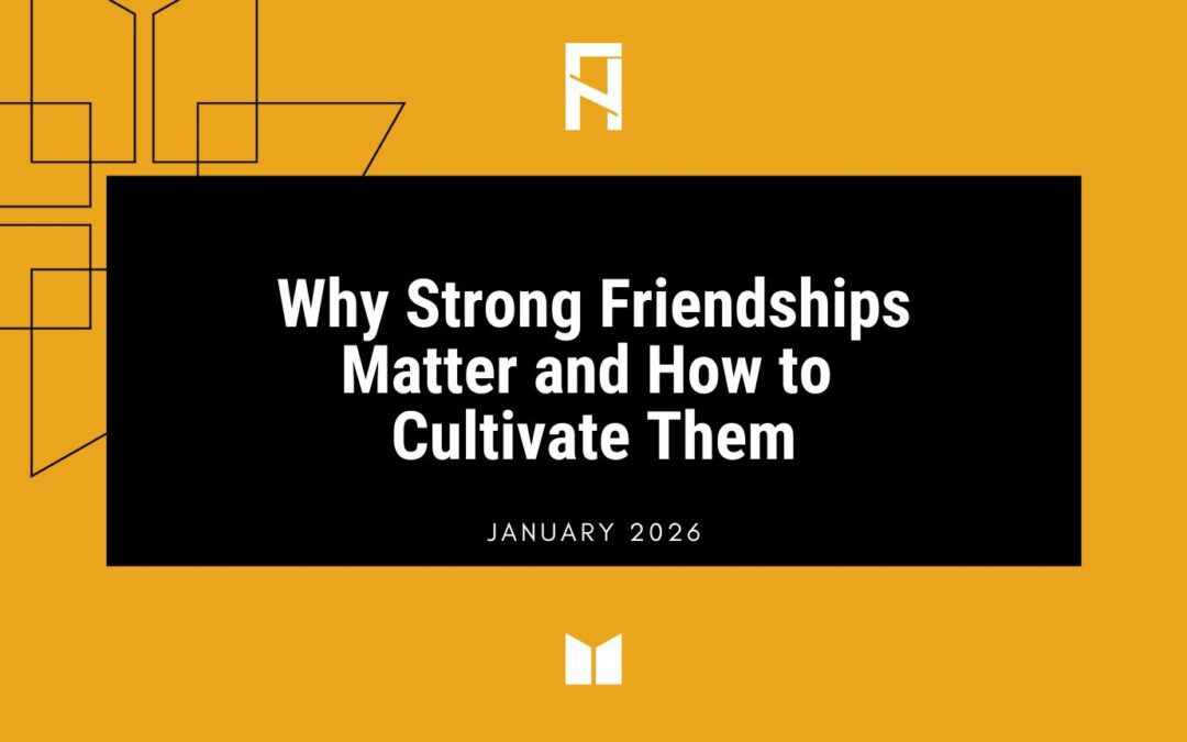 Why Strong Friendships Matter and How to Cultivate Them